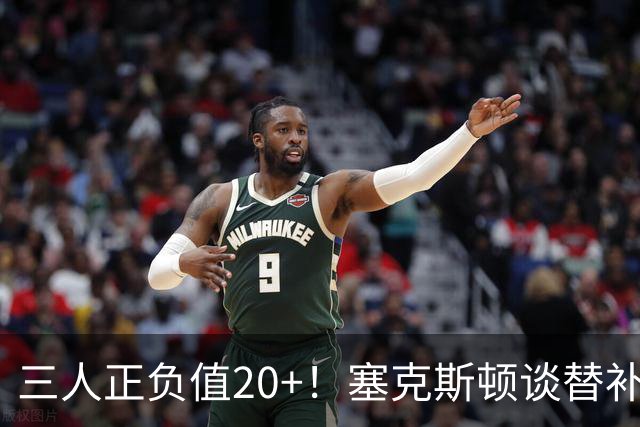 三人正负值20+！塞克斯顿谈替补阵容：必须一上场就影响比赛