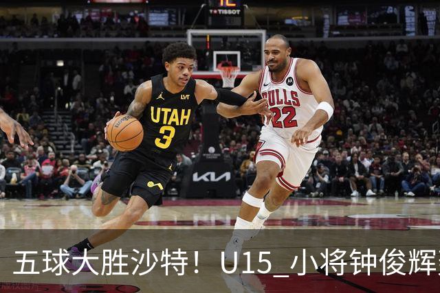 五球大胜沙特！U15 小将钟俊辉轰出帽子戏法
