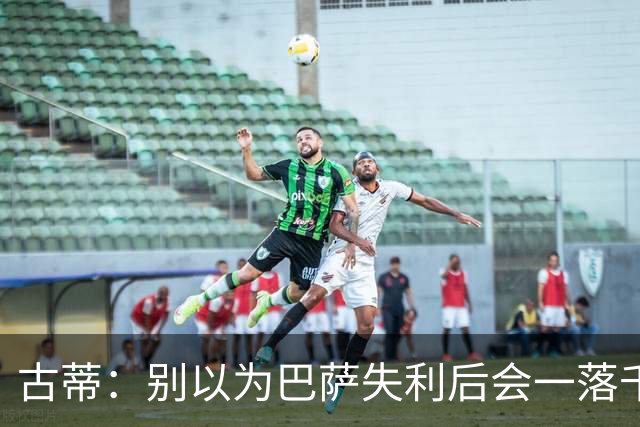 古蒂：别以为巴萨失利后会一落千丈，他们仍是各赛事的夺冠热门