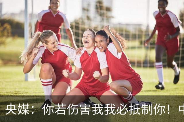 央媒：你若伤害我我必抵制你！中国人没有立即接受姆巴佩道歉的义务