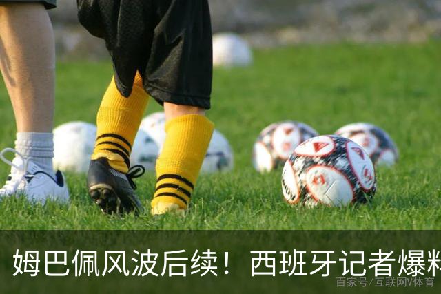 姆巴佩风波后续！西班牙记者爆料皇马内情：那份道歉声明，原本根本不会发出来