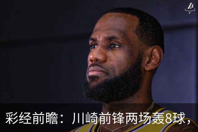 彩经前瞻：川崎前锋两场轰8球，神户胜利船连续零封能否反客为主