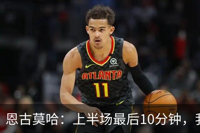 恩古莫哈：上半场最后10分钟，我们其实已经把对手压制得喘不过气