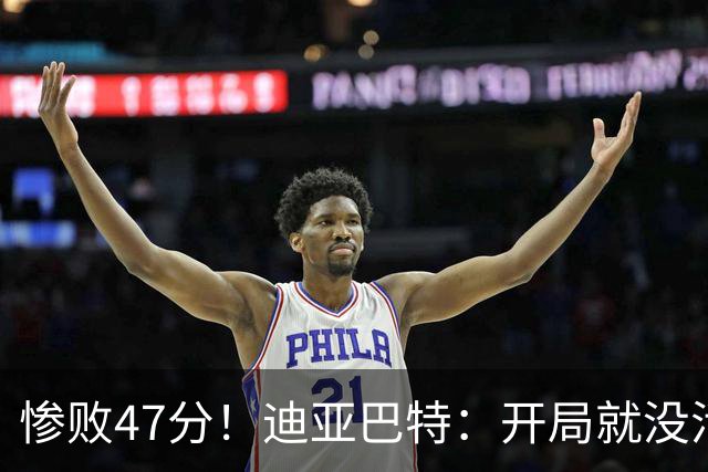 惨败47分！迪亚巴特：开局就没活力，输球是必然