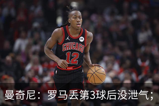 曼奇尼：罗马丢第3球后没泄气；新援提升阵容价值