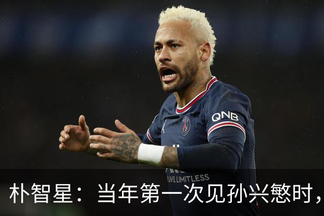 朴智星：当年第一次见孙兴慜时，我就知道他是韩国足球的未来