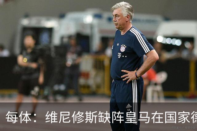 每体：维尼修斯缺阵皇马在国家德比上更强，强强对话恐坐板凳