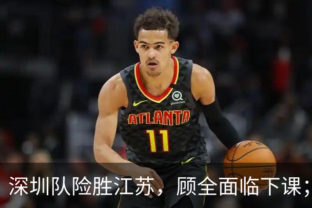 深圳队险胜江苏，顾全面临下课；广东队可能遭遇三连败