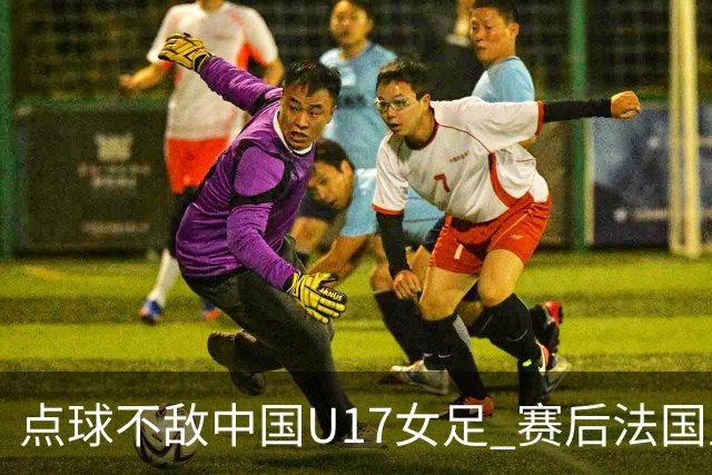 点球不敌中国U17女足 赛后法国主帅说出输球原因，说得非常实在