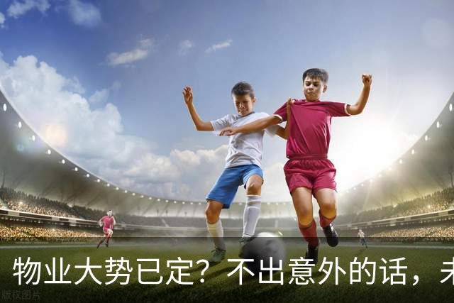 物业大势已定？不出意外的话，未来5年物业行业或将出现4大变化