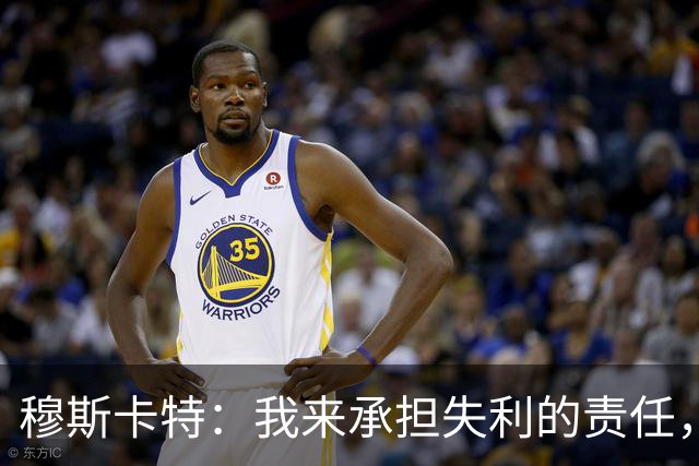 穆斯卡特：我来承担失利的责任，球员已经完全执行了所有部署