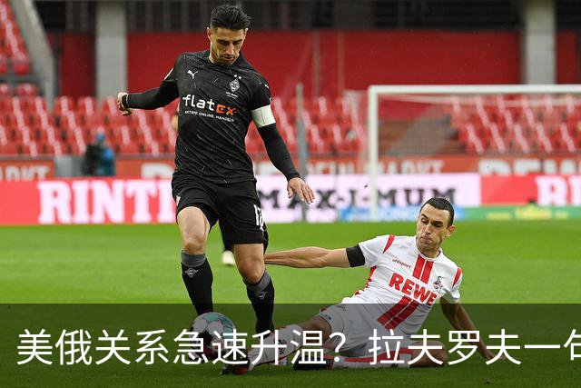 美俄关系急速升温？拉夫罗夫一句话，俄罗斯现在很清醒