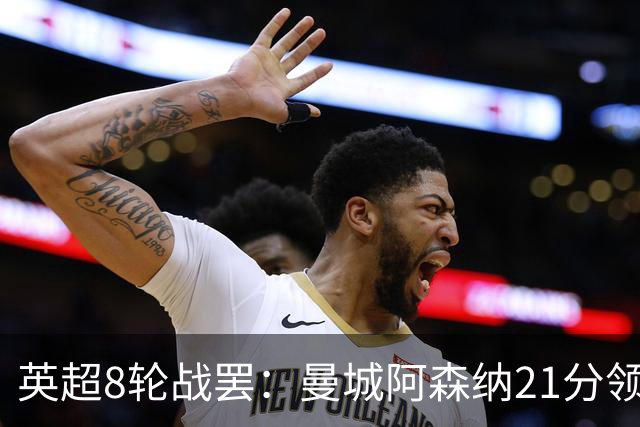英超8轮战罢：曼城阿森纳21分领跑，利物浦第4，热刺第14曼联第16