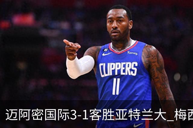 迈阿密国际3-1客胜亚特兰大 梅西梅开二度率队豪取三连胜