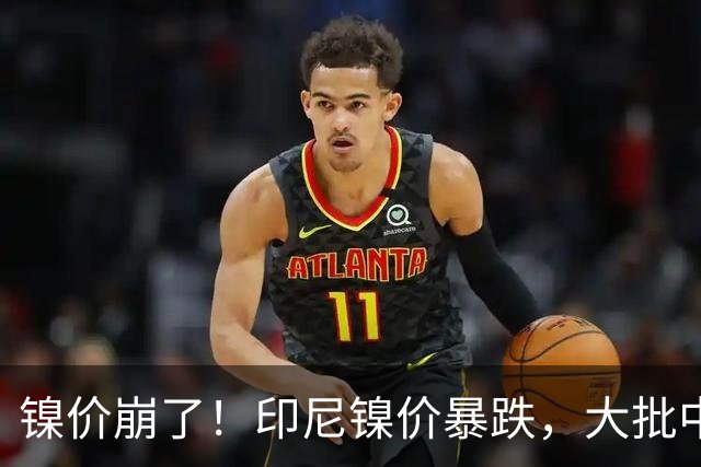 镍价崩了！印尼镍价暴跌，大批中企在印尼镍厂亏惨，集体减产！