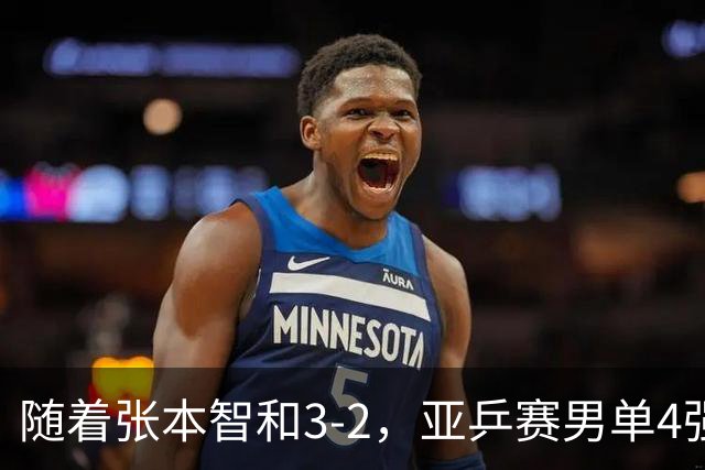 随着张本智和3-2，亚乒赛男单4强全部诞生：3位中国人在列