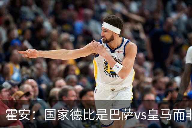 霍安：国家德比是巴萨vs皇马而非亚马尔vs姆巴佩 我们有争冠实力
