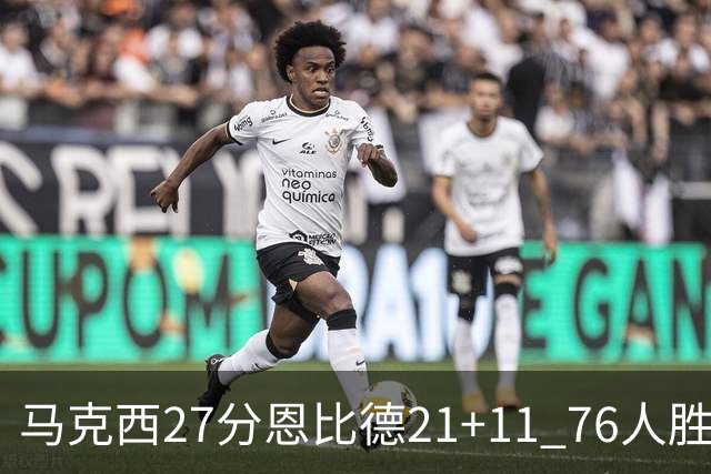马克西27分恩比德21+11 76人胜步行者