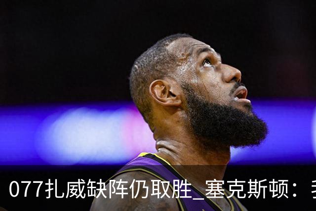077扎威缺阵仍取胜 塞克斯顿：我们展现了下一个人挺身而出的精神