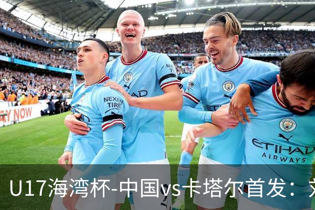 U17海湾杯-中国vs卡塔尔首发：刘凯源、刘宇洋、冀政浩先发