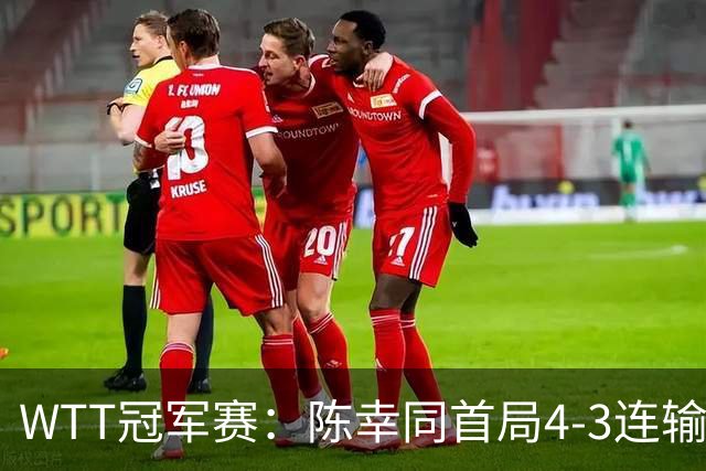 WTT冠军赛：陈幸同首局4-3连输6分！王艺迪反败为胜，德比1-0领先
